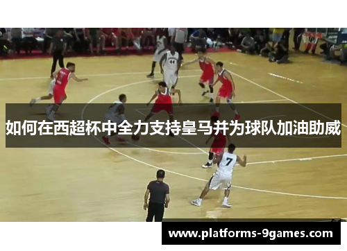 如何在西超杯中全力支持皇马并为球队加油助威 如何在西超杯中全力支持皇马并为球队加油助威