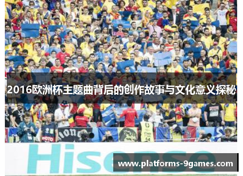 2016欧洲杯主题曲背后的创作故事与文化意义探秘
