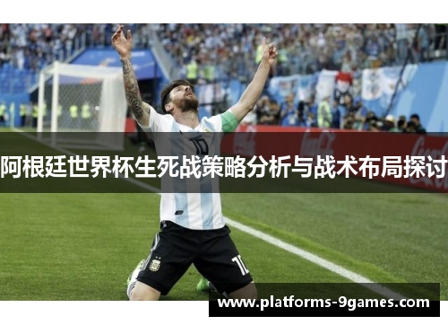 阿根廷世界杯生死战策略分析与战术布局探讨 阿根廷世界杯生死战策略分析与战术布局探讨