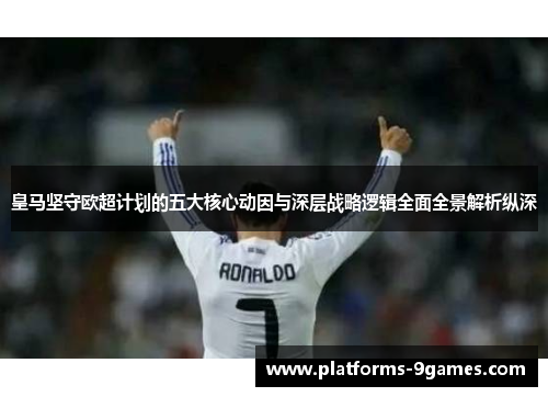 皇马坚守欧超计划的五大核心动因与深层战略逻辑全面全景解析纵深