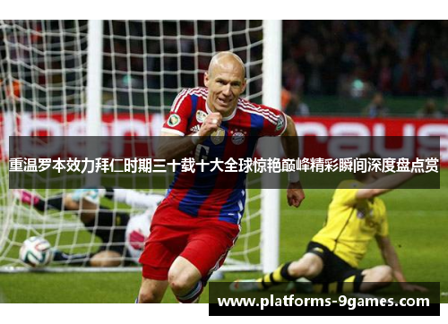 重温罗本效力拜仁时期三十载十大全球惊艳巅峰精彩瞬间深度盘点赏 重温罗本效力拜仁时期三十载十大全球惊艳巅峰精彩瞬间深度盘点赏