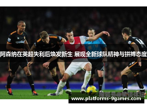 阿森纳在英超失利后焕发新生 展现全新球队精神与拼搏态度 阿森纳在英超失利后焕发新生 展现全新球队精神与拼搏态度