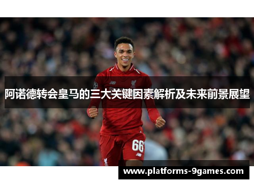阿诺德转会皇马的三大关键因素解析及未来前景展望