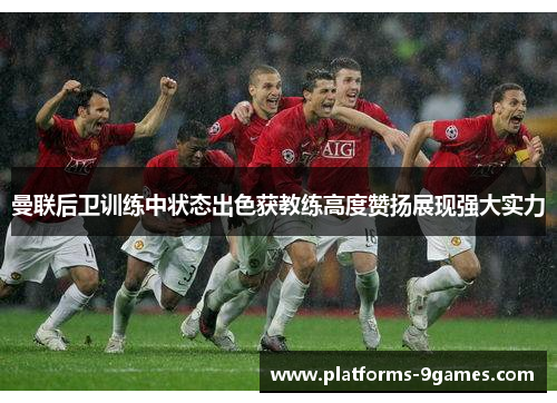 曼联后卫训练中状态出色获教练高度赞扬展现强大实力 曼联后卫训练中状态出色获教练高度赞扬展现强大实力
