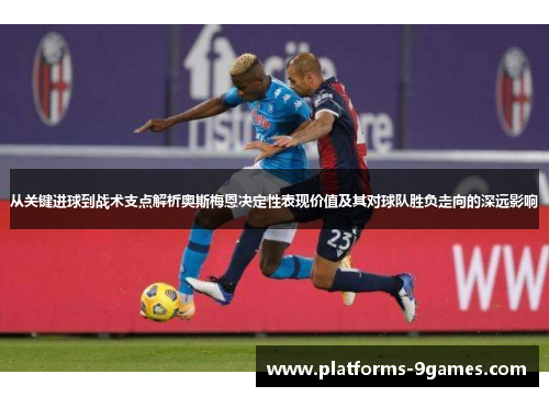 从关键进球到战术支点解析奥斯梅恩决定性表现价值及其对球队胜负走向的深远影响