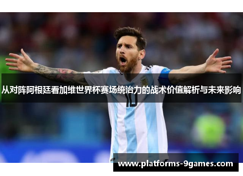 从对阵阿根廷看加维世界杯赛场统治力的战术价值解析与未来影响 从对阵阿根廷看加维世界杯赛场统治力的战术价值解析与未来影响