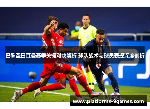 巴黎圣日耳曼赛季关键对决解析 球队战术与球员表现深度剖析