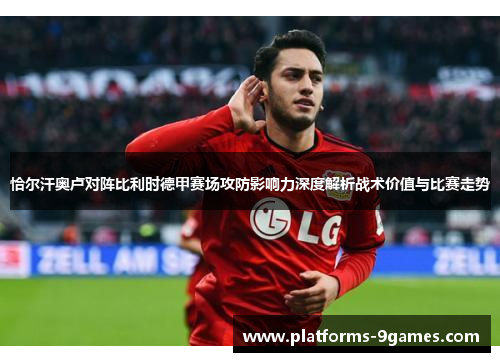 恰尔汗奥卢对阵比利时德甲赛场攻防影响力深度解析战术价值与比赛走势
