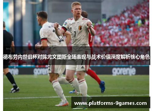 德布劳内世俱杯对阵尤文图斯全场表现与战术价值深度解析核心角色