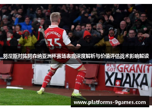 努涅斯对阵阿森纳亚洲杯赛场表现深度解析与价值评估战术影响解读 努涅斯对阵阿森纳亚洲杯赛场表现深度解析与价值评估战术影响解读