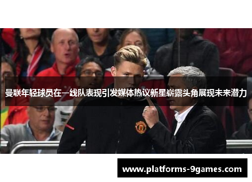 曼联年轻球员在一线队表现引发媒体热议新星崭露头角展现未来潜力