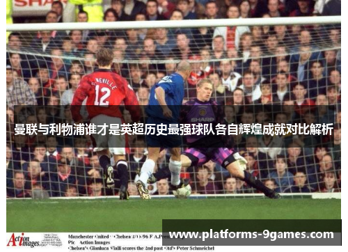 曼联与利物浦谁才是英超历史最强球队各自辉煌成就对比解析