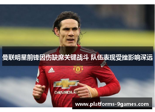 曼联明星前锋因伤缺席关键战斗 队伍表现受挫影响深远