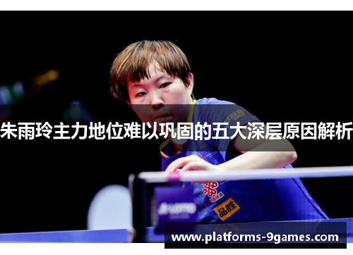 朱雨玲主力地位难以巩固的五大深层原因解析
