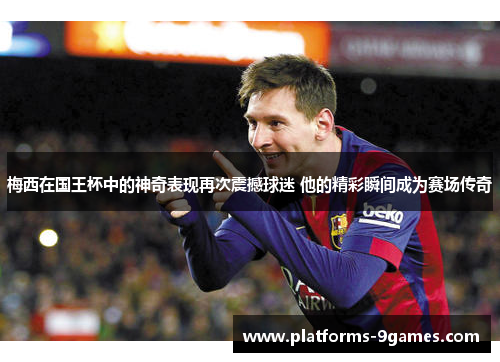梅西在国王杯中的神奇表现再次震撼球迷 他的精彩瞬间成为赛场传奇 梅西在国王杯中的神奇表现再次震撼球迷 他的精彩瞬间成为赛场传奇