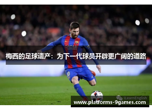 梅西的足球遗产：为下一代球员开辟更广阔的道路