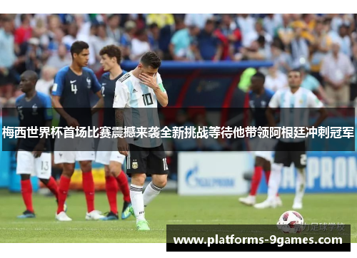 梅西世界杯首场比赛震撼来袭全新挑战等待他带领阿根廷冲刺冠军 梅西世界杯首场比赛震撼来袭全新挑战等待他带领阿根廷冲刺冠军